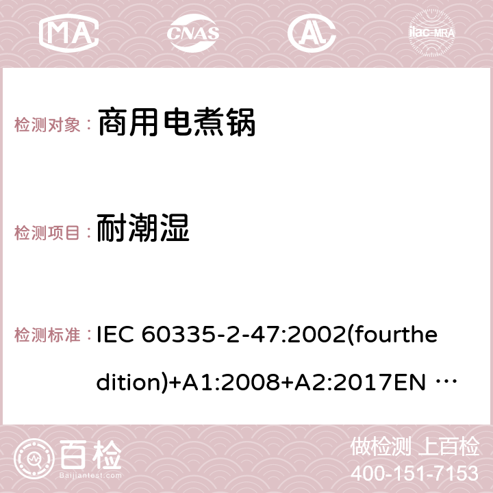耐潮湿 IEC 60335-2-47 家用和类似用途电器的安全 商用电煮锅的特殊要求 :2002(fourthedition)+A1:2008+A2:2017EN 60335-2-47:2003+A1:2008+A11:2012+A2:2019GB 4706.35-2008 15