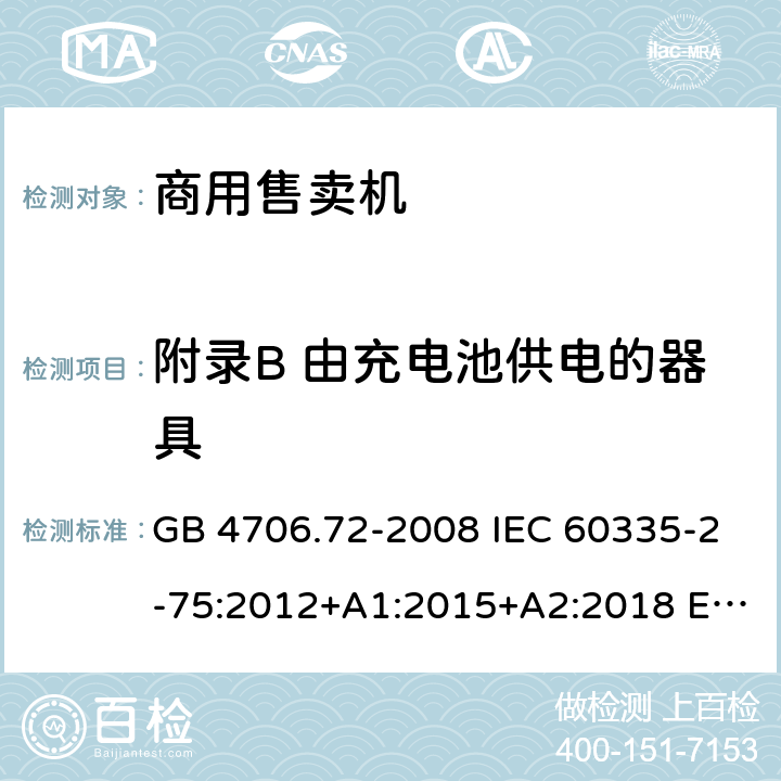 附录B 由充电池供电的器具 家用和类似用途电器的安全 商用售卖机的特殊要求 GB 4706.72-2008 IEC 60335-2-75:2012+A1:2015+A2:2018 EN 60335-2-75:2004+A1:2005+A2:2008+A11:2006+A12:2010 AS/NZS 60335.2.75: 2013+A1:2014+A2:2017