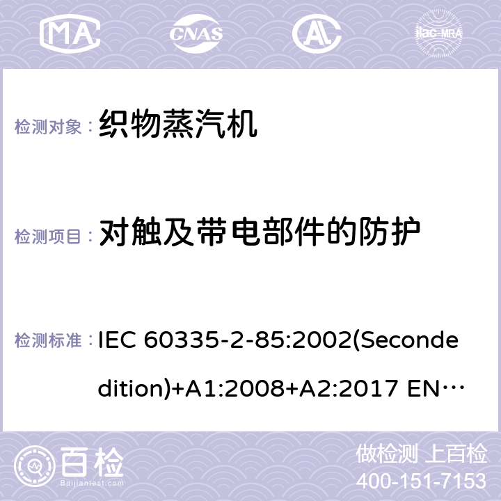 对触及带电部件的防护 家用和类似用途电器的安全 织物蒸汽机的特殊要求 IEC 60335-2-85:2002(Secondedition)+A1:2008+A2:2017 EN 60335-2-85:2003+A1:2008 A11:2018+A2:2020 AS/NZS 60335.2.85:2018 GB 4706.84-2007 8