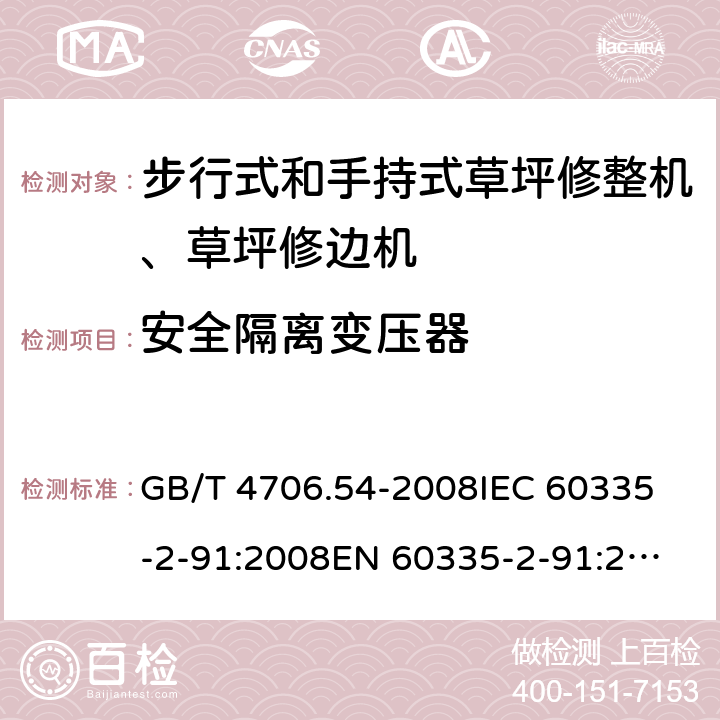 安全隔离变压器 家用和类似用途电器的安全 步行式和手持式草坪修整机、草坪修边机的专用要求 GB/T 4706.54-2008
IEC 60335-2-91:2008
EN 60335-2-91:2003
AS/NZS 60335.2.91:2008+A1:2009
SANS 60335-2-91:2008 (Ed. 3.00) Annex G