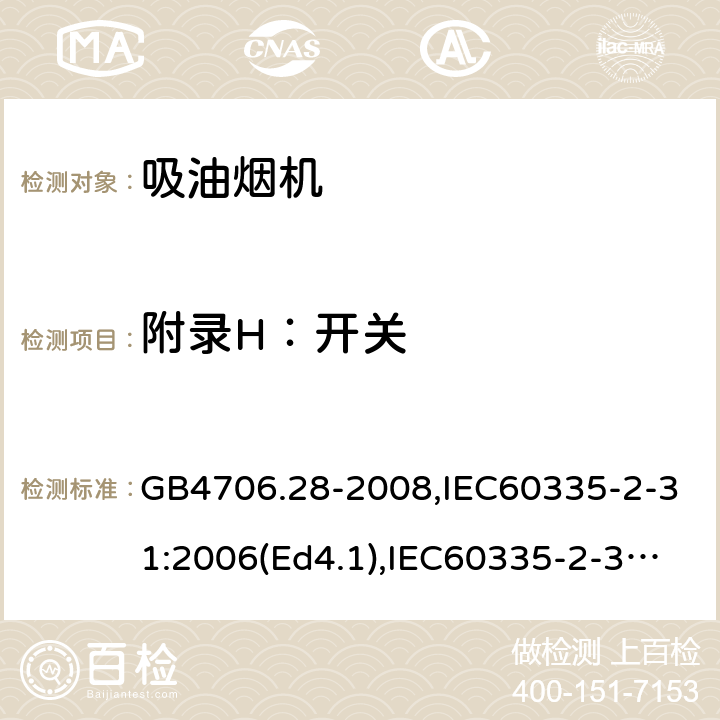 附录H：开关 家用和类似用途电器的安全 吸油烟机的特殊要求 GB4706.28-2008,IEC60335-2-31:2006(Ed4.1),IEC60335-2-31:2012+A1:2016+A2:2018,EN60335-2-31:2014 附录H