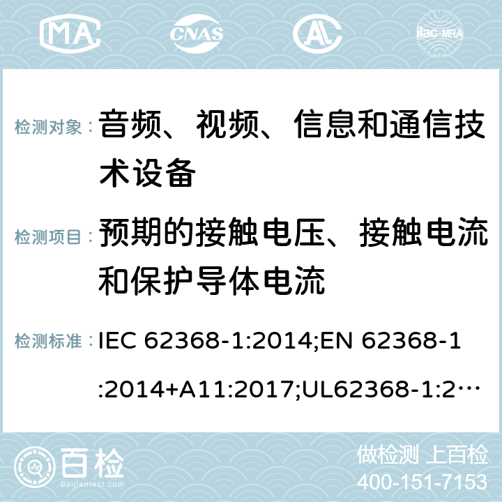 预期的接触电压、接触电流和保护导体电流 音频/视频、信息技术和通信技术设备 第1部分：安全要求 IEC 62368-1:2014;EN 62368-1:2014+A11:2017;UL62368-1:2014;IEC62368-1:2018;AS/NZS 62368.1:2018 5.7