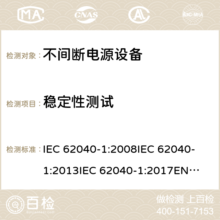 稳定性测试 不间断电源设备 第1部分: UPS的一般规定和安全要求 IEC 62040-1:2008
IEC 62040-1:2013
IEC 62040-1:2017
EN 62040-1:2008+A1:2013
EN 62040-1:2019 7.2