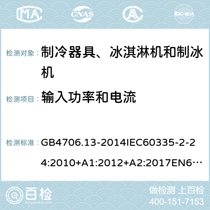 输入功率和电流 家用和类似用途电器的安全制冷器具、冰淇淋机和制冰机的特殊要求 GB4706.13-2014
IEC60335-2-24:2010+A1:2012+A2:2017
EN60335-2-24:2010+A1:2019+A2:2019
AS/NZS60335.2.24:2010+A1:2013+A2:2018
SANS60335-2-24:2014(Ed.5.01) 10