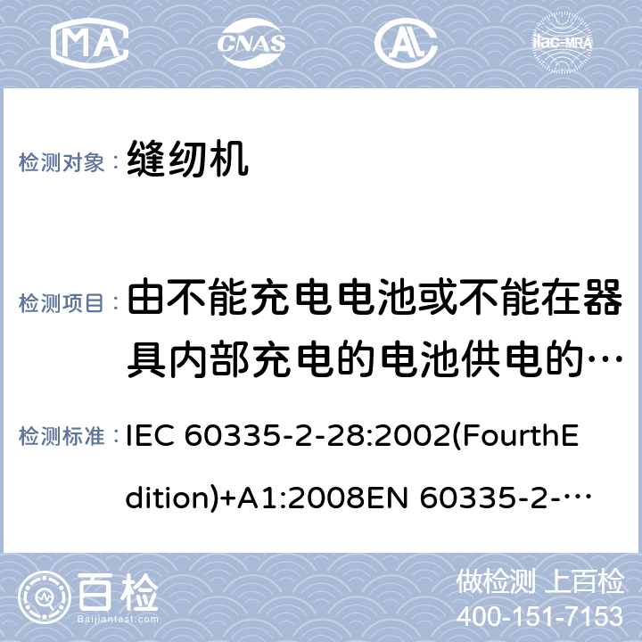 由不能充电电池或不能在器具内部充电的电池供电的器具 家用和类似用途电器的安全 缝纫机特殊要求 IEC 60335-2-28:2002(FourthEdition)+A1:2008EN 60335-2-28:2003+A1:2008+A11:2018AS/NZS 60335.2.28:2006+A1:2009GB 4706.74-2008 附录S