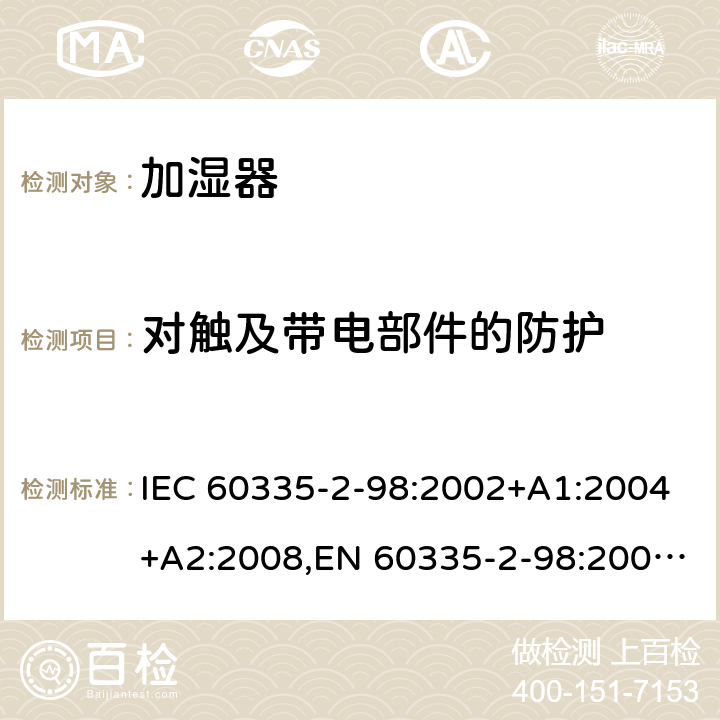 对触及带电部件的防护 家用和类似用途电器安全–第2-98部分:加湿器的特殊要求 IEC 60335-2-98:2002+A1:2004+A2:2008,EN 60335-2-98:2003+A1:2005+A2:2008+A11:2019,AS/NZS 60335.2.98:2005+A1:2005+A2:2014