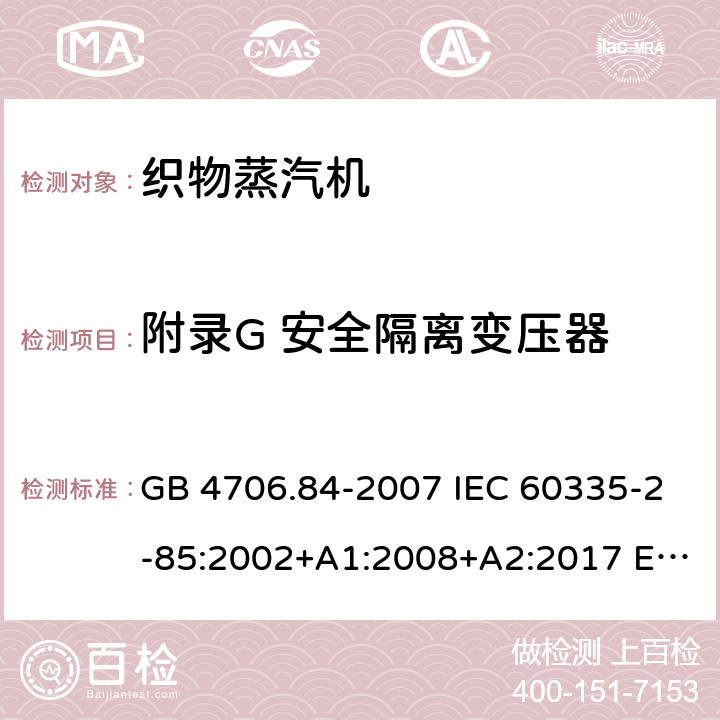 附录G 安全隔离变压器 家用和类似用途电器的安全 织物蒸汽机的特殊要求 GB 4706.84-2007 IEC 60335-2-85:2002+A1:2008+A2:2017 EN 60335-2-85:2003+A11:2018 AS/NZS 60335.2.85:2018