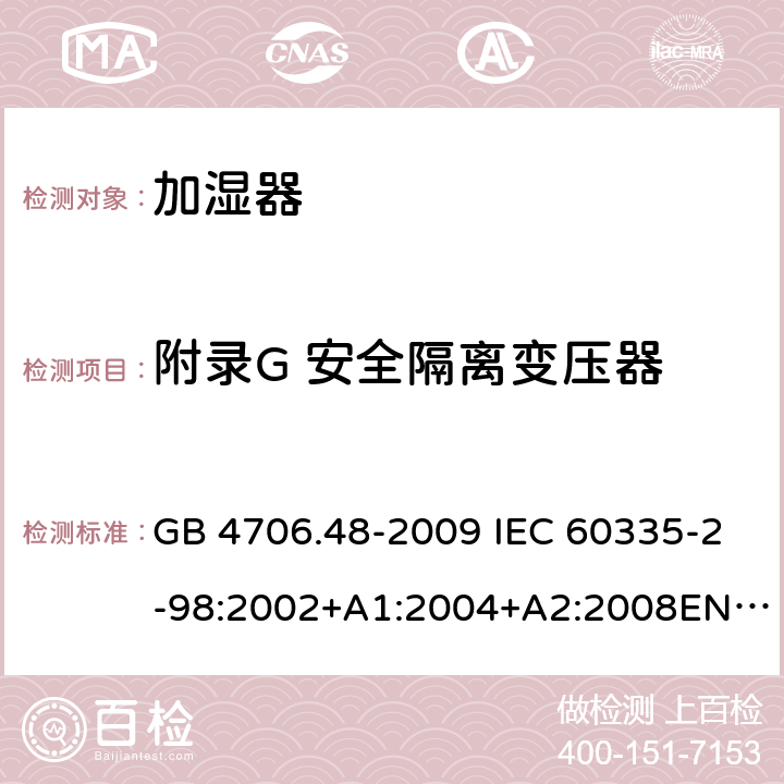 附录G 安全隔离变压器 家用和类似用途电器的安全 加湿器的特殊要求 GB 4706.48-2009 IEC 60335-2-98:2002+A1:2004+A2:2008EN 60335-2-98:2003+A11:2019 AS/NZS 60335.2.98 :2005+A1:2009+A2:2014