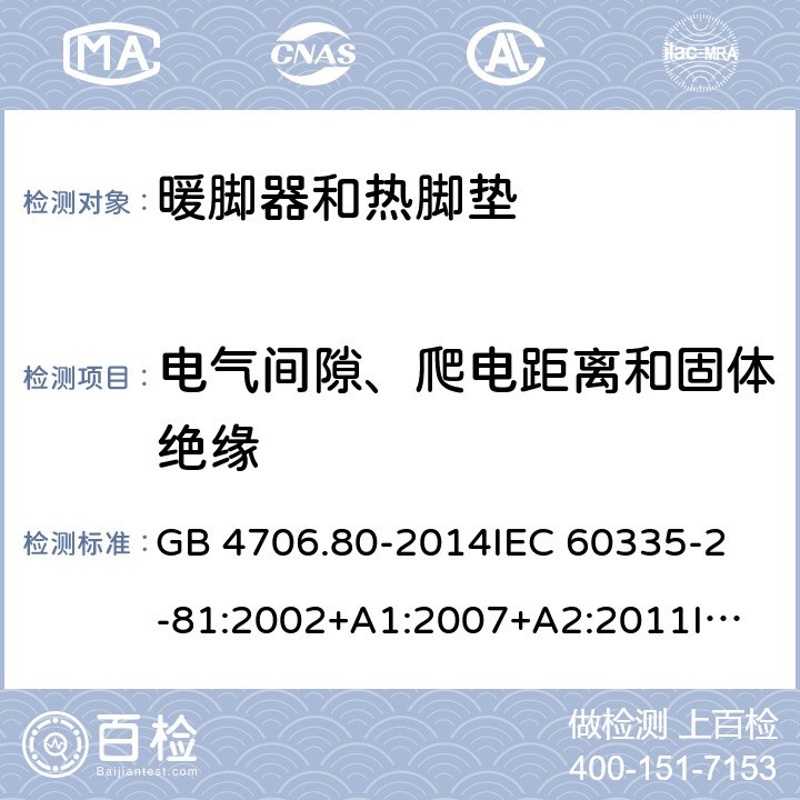 电气间隙、爬电距离和固体绝缘 家用和类似用途电器的安全 暖脚器和热脚垫的特殊要求 GB 4706.80-2014
IEC 60335-2-81:2002+A1:2007+A2:2011
IEC 60335-2-81:2015+A1:2017
EN 60335-2-81: 2002+A1：2007+A2：2012 29