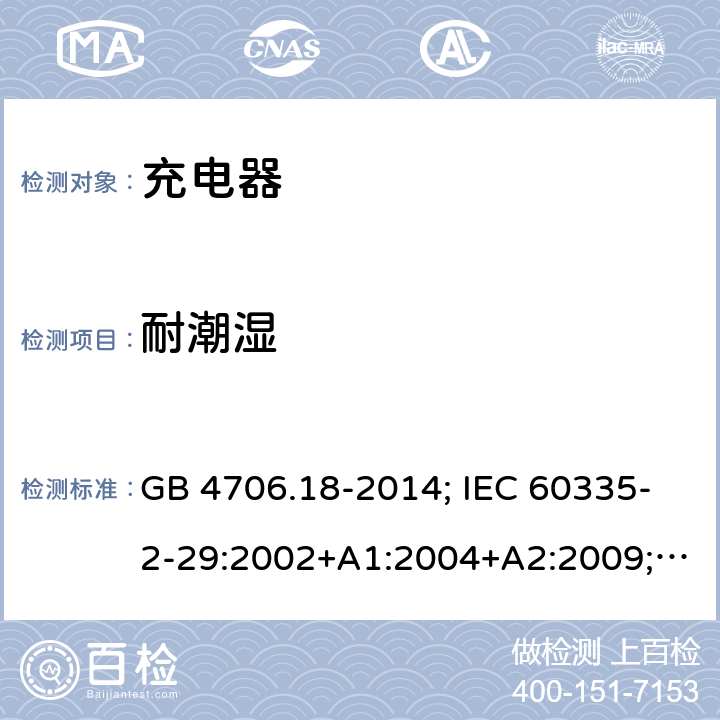 耐潮湿 家用和类似用途电器的安全 电池充电器的特殊要求 GB 4706.18-2014; IEC 60335-2-29:2002+A1:2004+A2:2009; IEC 60335-2-29:2016;IEC 60335-2-29:2016+AMD1:2019; EN 60335-2-29:2004+A2:2010;EN 60335-2-29:2004+A11:2018；BS EN 60335-2-29:2004+A2:2010; BS EN 60335-2-29:2004+A11:2018;AS/NZS 60335.2.29:2017+A1:2020; 15