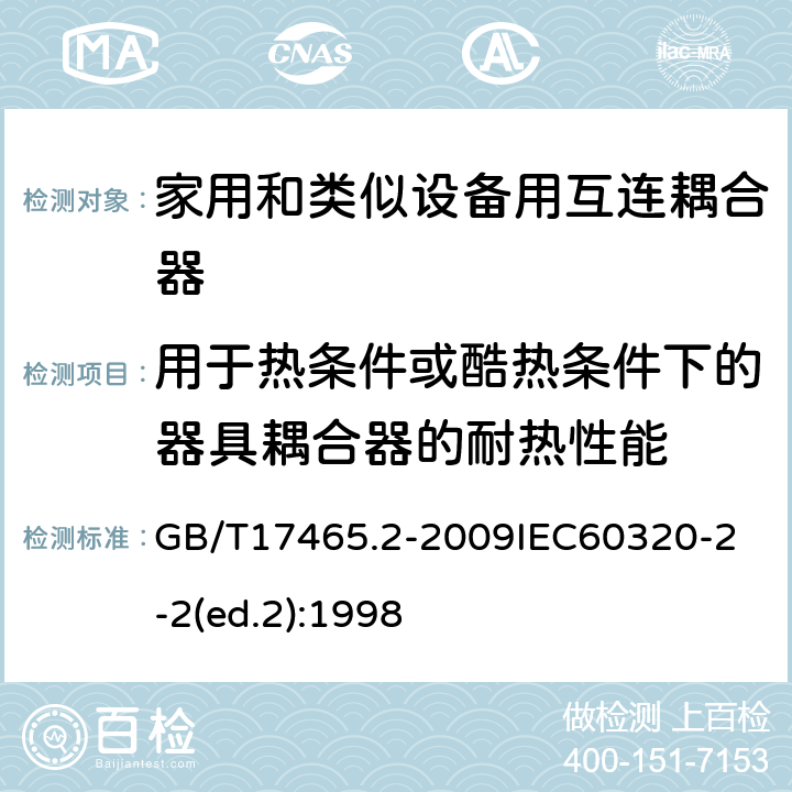 用于热条件或酷热条件下的器具耦合器的耐热性能 家用和类似用途器具耦合器第2部分：家用和类似设备用互连耦合器 GB/T17465.2-2009
IEC60320-2-2(ed.2):1998 18