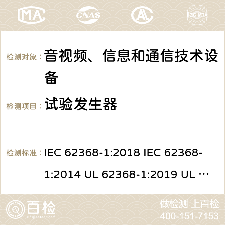 试验发生器 音频/视频、信息技术和通信技术设备 第1 部分：安全要求 IEC 62368-1:2018 IEC 62368-1:2014 UL 62368-1:2019 UL 62368-1:2014 CAN/CSA C22.2 No. 62368-1-19 Third Edition CAN/CSA C22.2 No. 62368-1-14 Second Edition EN IEC 62368-1:2020+A11:2020 EN 62368-1:2014+A11:2017 BS EN 62368-1:2020+A11:2020 附录D