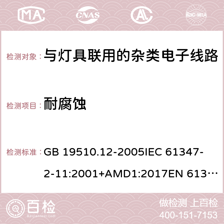 耐腐蚀 灯的控制装置 第12部分:与灯具联用的杂类电子线路的特殊要求 GB 19510.12-2005
IEC 61347-2-11:2001+AMD1:2017
EN 61347-2-11:2001
EN 61347-2-11:2001/A1:2019 
AS/NZS 61347.2.11:2003 19