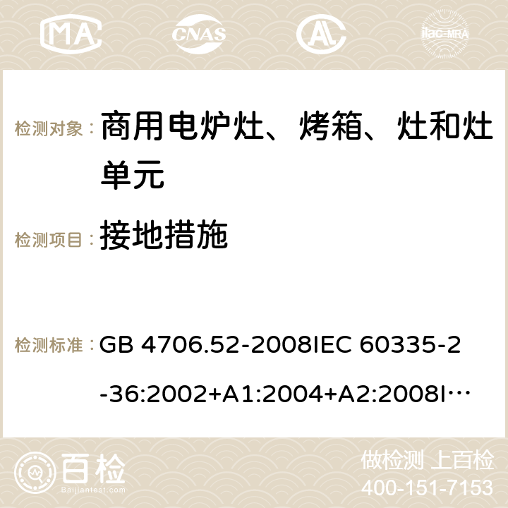 接地措施 家用和類似用途電器的安全 商用電爐灶、烤箱、灶和灶單元的特殊要求 GB 4706.52-2008
IEC 60335-2-36:2002+A1:2004+A2:2008
IEC 60335-2-36:2017
EN 60335-2-36:2002+A1:2004+A2:2008+A11:2012 27