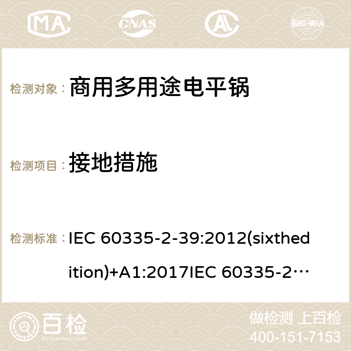 接地措施 IEC 60335-2-39 家用和类似用途电器的安全 商用多用途电平锅的特殊要求 :2012(sixthedition)+A1:2017
:2002(fifthedition)+A1:2004+A2:2008
EN 60335-2-39:2003+A1:2004+A2:2008
GB 4706.40-2008 27