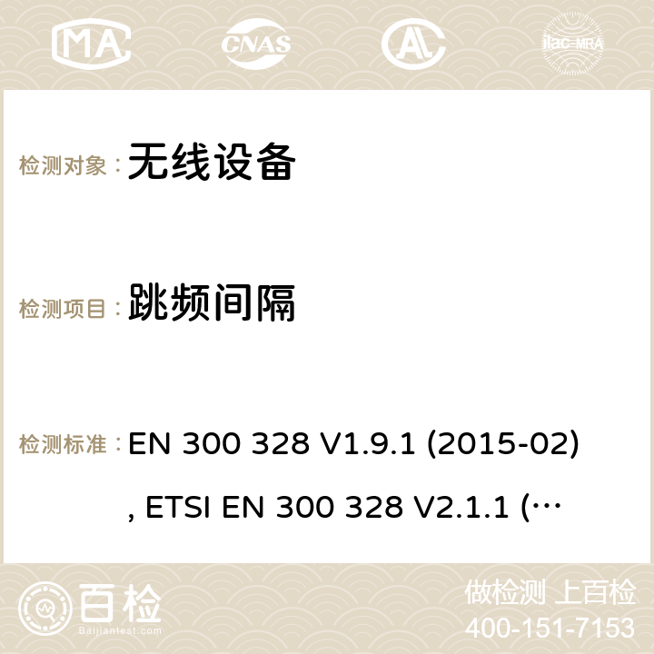 跳频间隔 电磁兼容和射频频谱特性规范；宽带传输系统；工作在2.4GHz ISM频段采用宽带调制技术的数字传输设备；无线终端指令3.2条款下的欧盟协调标准基本要求 EN 300 328 V1.9.1 (2015-02), ETSI EN 300 328 V2.1.1 (2016-11), ETSI EN 300 328 V2.2.0 (2017-11), ETSI EN 300 328 V2.2.2 (2019-07) CL 4.3.1.5