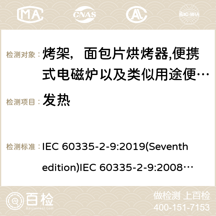 发热 家用和类似用途电器的安全 烤架，面包片烘烤器以及类似用途便携式烹饪器具的特殊要求,便携式电磁炉的特殊要求 IEC 60335-2-9:2019(Seventh edition)IEC 60335-2-9:2008(Sixthedition)+A1:2012+A2:2016IEC 60335-2-9:2002(Fifthedition)+A1:2004+A2:2006EN 60335-2-9:2003+A1:2004+A2:2006+A12:2007+A13:2010 AS/NZS 60335.2.9:2020 AS/NZS 60335.2.9:2014+A1:2015+A2:2016+A3:2017GB 4706.14-2008GB 4706.29-2008 11