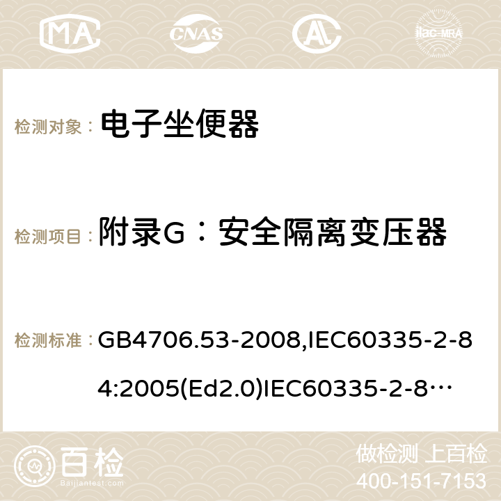 附錄G：安全隔離變壓器 家用和類似用途電器的安全　坐便器的特殊要求 GB4706.53-2008,IEC60335-2-84:2005(Ed2.0)
IEC60335-2-84:2019,EN60335-2-84:2003+A2:2019 附錄G