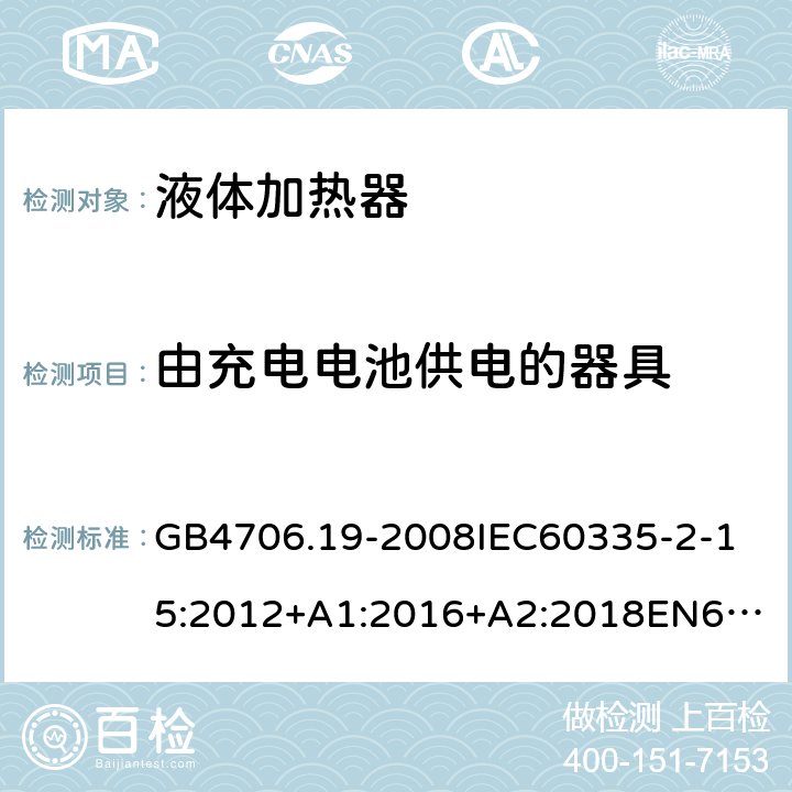 由充电电池供电的器具 家用和类似用途电器的安全液体加热器的特殊要求 GB4706.19-2008
IEC60335-2-15:2012+A1:2016+A2:2018
EN60335-2-15:2002+A1:2005+A2:2008+A11:2012+AC:2013
EN60335-2-15:2016+A11:2018
AS/NZS60335.2.15:2002+A1:2003+A2:2003+A3:2006+A4:2009
AS/NZS60335.2.15:2013+A1:2016+A2:2017+A3:2018+A4:2019AS/NZS60335.2.15:2019 附录B