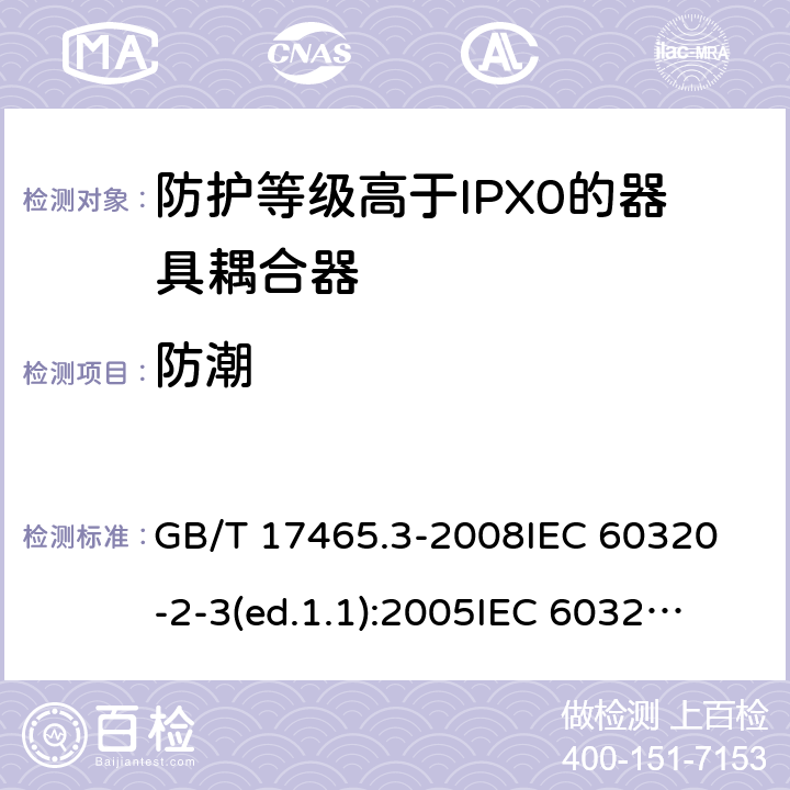 防潮 家用和類似用途的器具耦合器第2部分:防護等級高于IPX0的器具耦合器 GB/T 17465.3-2008
IEC 60320-2-3(ed.1.1):2005
IEC 60320-2-3:1998+A1:2004
IEC 60320-2-3:2018
EN 60320-2-3:1998+A1:2005 14