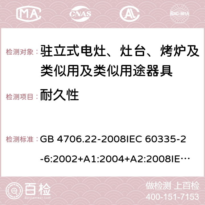 耐久性 家用和类似用途电器的安全 驻立式电灶、灶台、烤炉及类似用及类似用途器具的特殊要求 GB 4706.22-2008
IEC 60335-2-6:2002+A1:2004+A2:2008
IEC 60335-2-6:2014+A1:2018
EN 60335-2-6:2015
AS/NZS 60335.2.6-2008
AS/NZS 60335.2.6:2014+A1:2015+A2:2019 18