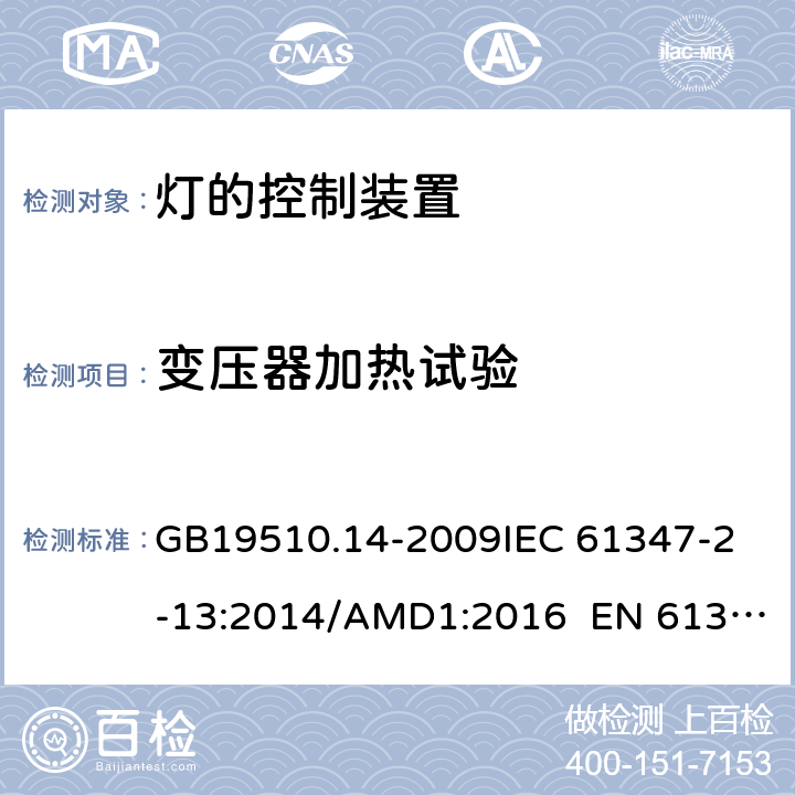 变压器加热试验 灯的控制装置 第14部分：led模块用直流或交流电子控制装置的特殊要求 CNCA-C10-01:2014强制性产品认证实施规则照明电器 GB19510.14-2009
IEC 61347-2-13:2014/AMD1:2016 EN 61347-2-13:2014 15