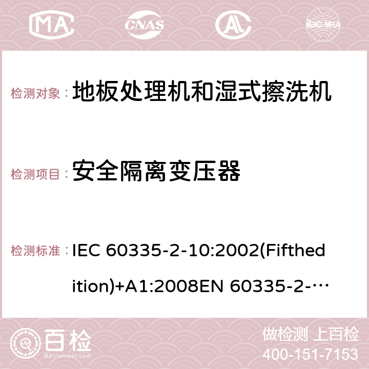 安全隔离变压器 家用和类似用途电器的安全 地板处理机和湿式擦洗机的特殊要求 IEC 60335-2-10:2002(Fifthedition)+A1:2008
EN 60335-2-10:2003+A1:2008
AS/NZS 60335.2.10:2006+A1:2009
GB 4706.57-2008 附录G