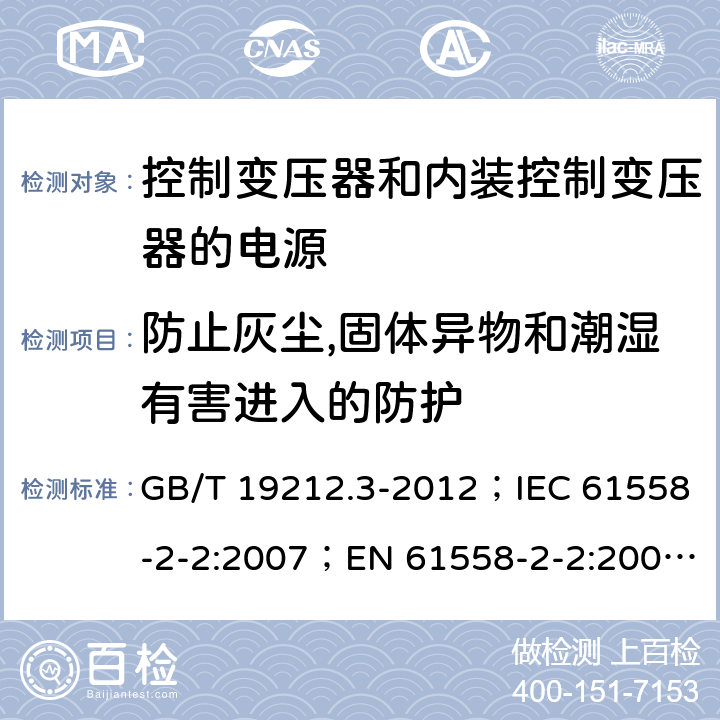 防止灰尘,固体异物和潮湿有害进入的防护 电力变压器、电源、电抗器和类似产品的安全 第3部分：控制变压器和内装控制变压器的电源的特殊要求和试验 GB/T 19212.3-2012；IEC 61558-2-2:2007；EN 61558-2-2:2007；IEC 61558-2-26:2013；EN 61558-2-26:2013 17