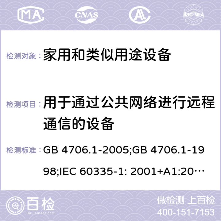 用于通过公共网络进行远程通信的设备 家用和类似用途电器的安全　第1部分：通用要求 GB 4706.1-2005;GB 4706.1-1998;IEC 60335-1: 2001+A1:2004+A2:2006;IEC 60335-1: 2010+A1:2013+A2:2016;IEC 60335-1:2020;BS EN/EN 60335-1:2012+A11:2014+A12:2017+A13:2017+A1:2019+A14:2019+A2:2019;AS/NZS 60335.1:2011+A1:2012+A2:2014+A3:2015+A4:2017+A5:2019;AS/NZS 60335.1:2020; 附录U