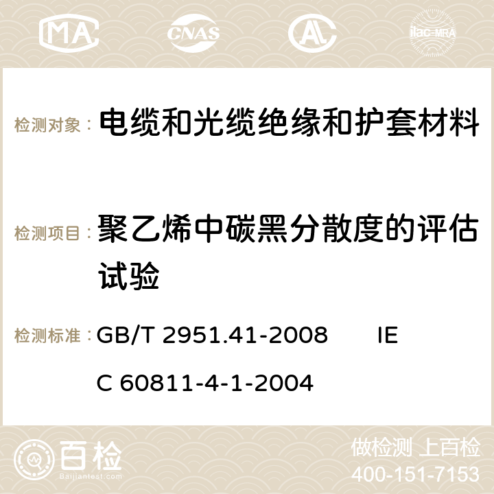 聚乙烯中碳黑分散度的评估试验 电缆和光缆绝缘和护套材料通用试验方法 第41部分：聚乙烯和聚丙烯混合料专用试验方法 耐环境应力开裂试验 熔体指数测量方法 直接燃烧法测量聚乙烯中碳黑和(或)矿物质填料含量 热重分析法(TGA)测量碳黑含量 显微镜法评估聚乙烯中碳黑分散度 GB/T 2951.41-2008 
IEC 60811-4-1-2004 13