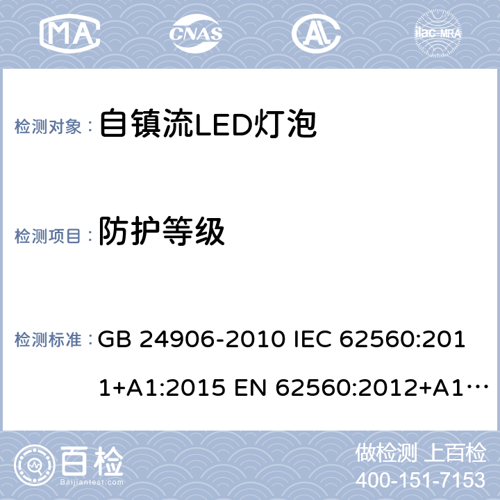 防护等级 普通照明用50V以上自镇流LED灯泡 GB 24906-2010 IEC 62560:2011+A1:2015 EN 62560:2012+A1:2015 EN 62560:2012+A11:2019 BS EN 62560:2012+A11:2019 AS/NZS 62560:2017 18