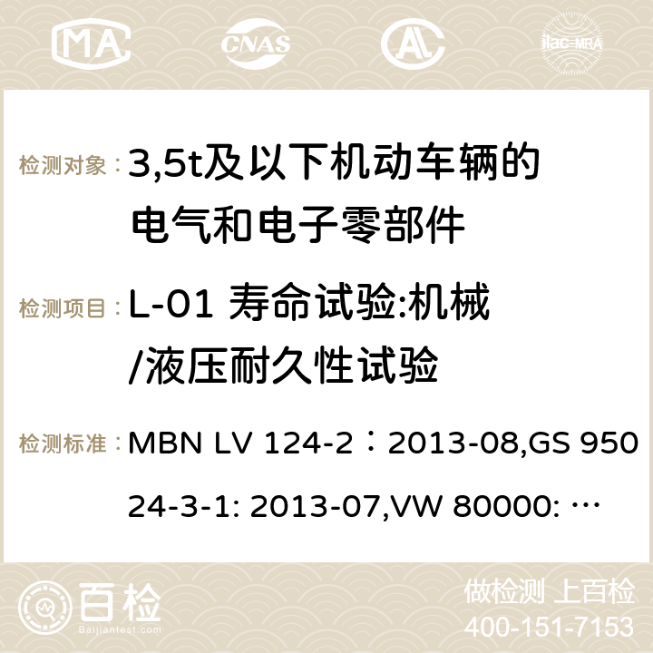 L-01 寿命试验:机械/液压耐久性试验 3,5t及以下机动车辆的电气和电子零部件-一般要求，试验条件和试验第2部分:环境要求 MBN LV 124-2：2013-08,GS 95024-3-1: 2013-07,VW 80000: 2013-06 16.1