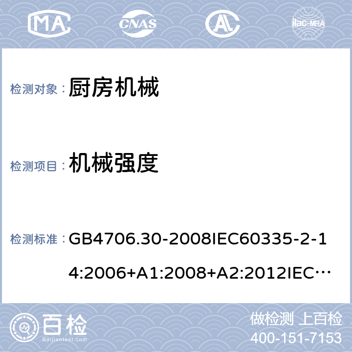 机械强度 家用和类似用途电器的安全厨房机械的特殊要求 GB4706.30-2008
IEC60335-2-14:2006+A1:2008+A2:2012
IEC60335-2-14:2016+A1:2019
SANS60335-2-14(Ed.4.01)SANS60335-2-14:2018(Ed.5.00)
EN60335-2-14:2006+A1:2008+A11:2012+A12:2016
AS/NZS60335.2.14:2007+A1:2009
AS/NZS60335.2.14:2013AS/NZS60335.2.14:2017 21