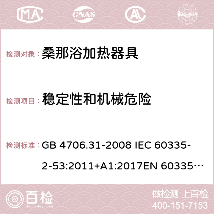 稳定性和机械危险 家用和类似用途电器的安全 桑那浴加热器具的特殊要求 GB 4706.31-2008 
IEC 60335-2-53:2011+A1:2017
EN 60335-2-53:2011
AS/NZS 60335.2.53:2011+A1:2017 20