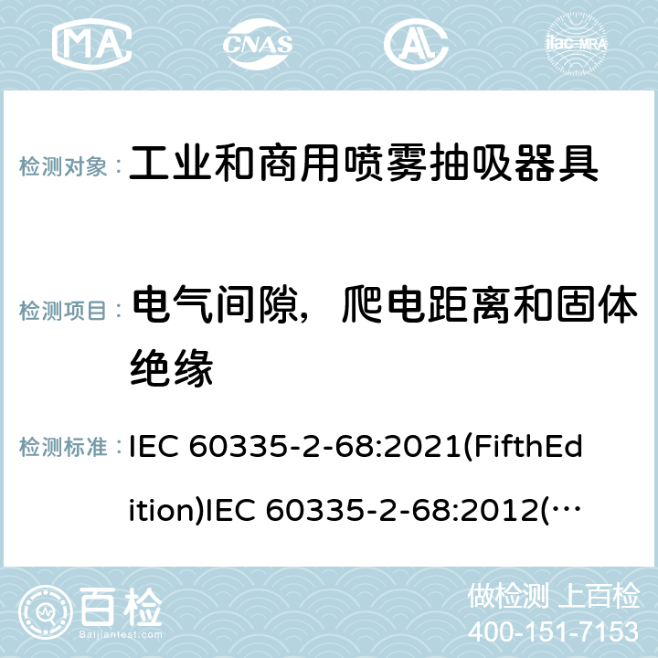 电气间隙，爬电距离和固体绝缘 家用和类似用途电器的安全 工业和商用喷雾抽吸器具的特殊要求 IEC 60335-2-68:2021(FifthEdition)IEC 60335-2-68:2012(FourthEdition)+A1:2016EN 60335-2-68:2012IEC 60335-2-68:2002(ThirdEdition)+A1:2005+A2:2007AS/NZS 60335.2.68:2013+A1:2017GB 4706.87-2008 29