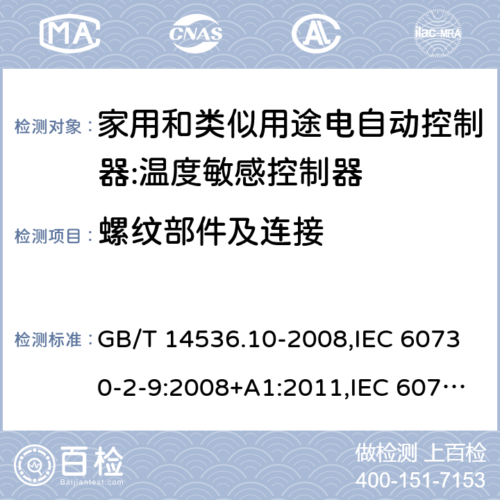 螺纹部件及连接 家用和类似用途电自动控制器:温度敏感控制器的特殊要求 GB/T 14536.10-2008,IEC 60730-2-9:2008+A1:2011,IEC 60730-2-9:2015, EN 60730-2-9: 2010, IEC 60730-2-9:2015+A1:2018, EN IEC 60730-2-9:2019+A1:2019,IEC 60730-2-9:2015+A1:2018+A2:2020 EN IEC 60730-2-9:2019+A1:2019+A2:2020 cl19