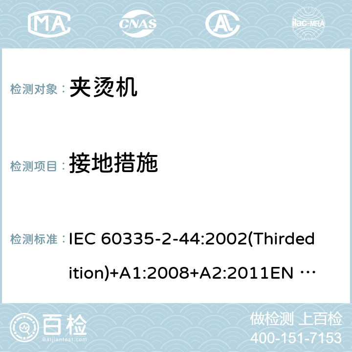 接地措施 家用和类似用途电器的安全 夹烫机的特殊要求 IEC 60335-2-44:2002(Thirdedition)+A1:2008+A2:2011
EN 60335-2-44:2003+A1:2008+A2:2012
AS/NZS 60335.2.44:2012
GB 4706.83-2007 27
