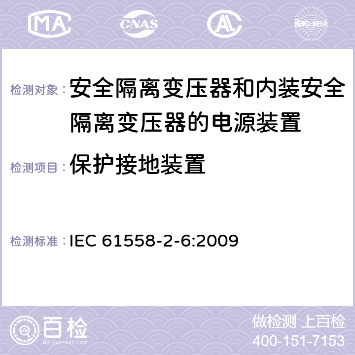 保护接地装置 电源电压为1100V以下的变压器、电抗器、电源装置和类似产品的安全 第2-6部分：安全隔离变压器和内装安全隔离变压器的电源装置的特殊要求和试验 
IEC 61558-2-6:2009 24