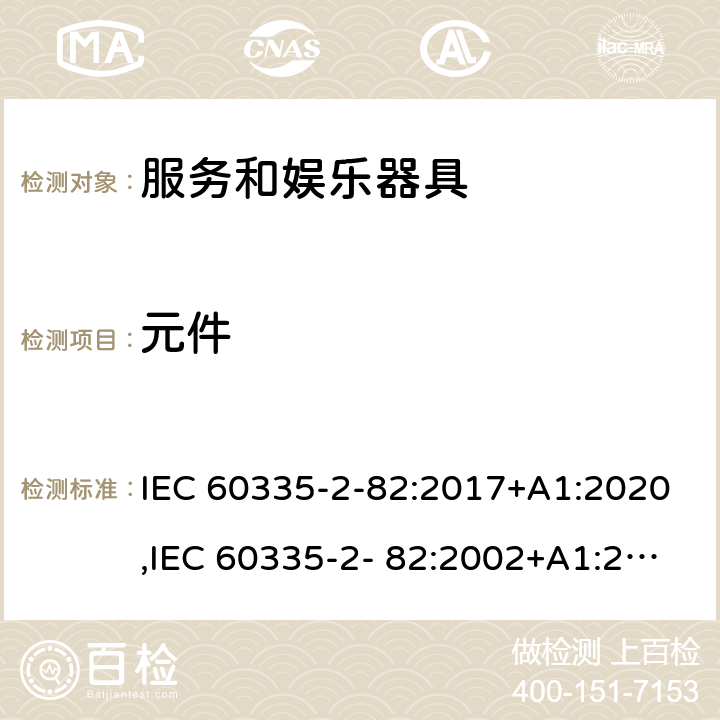 元件 IEC 60335-2-82 家用和类似用途电器的安全 第2部分：服务和娱乐器具的特殊要求 :2017+A1:2020,IEC 60335-2- 82:2002+A1:2008+A2:2015,EN 60335-2- 82:2003+A1:2008+A2:2020,AS/NZS 60335.2.82:2018 24