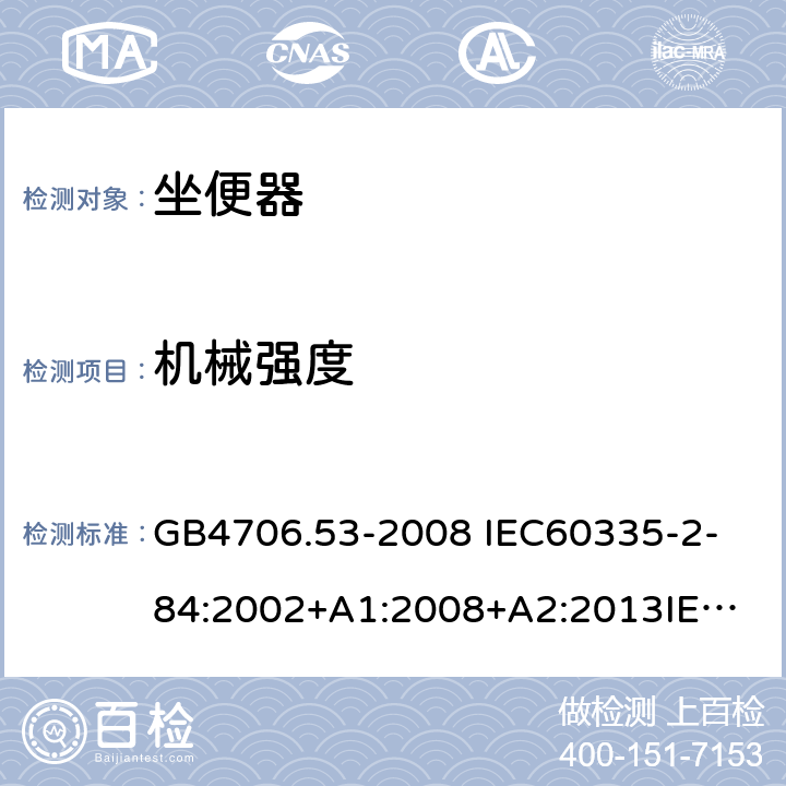 机械强度 家用和类似用途电器的安全 坐便器的特殊要求 GB4706.53-2008 
IEC60335-2-84:2002+A1:2008+A2:2013
IEC60335-2-84:2019
EN60335-2-84:2003+A1:2008+A2:2019 21