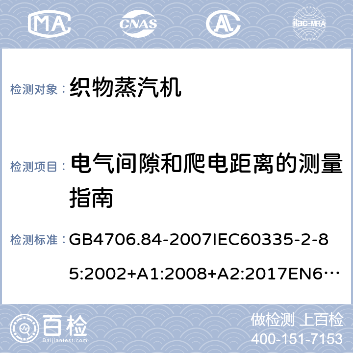 电气间隙和爬电距离的测量指南 家用和类似用途电器的安全第2部分_织物蒸汽机的特殊要求 GB4706.84-2007
IEC60335-2-85:2002+A1:2008+A2:2017
EN60335-2-85:2003+A1:2008+A11:2018
AS/NZS60335.2.85:2005+A1:2009
SANS60335-2-85:2009(Ed.2.01)AS/NZS60335.2.85:2018 附录L