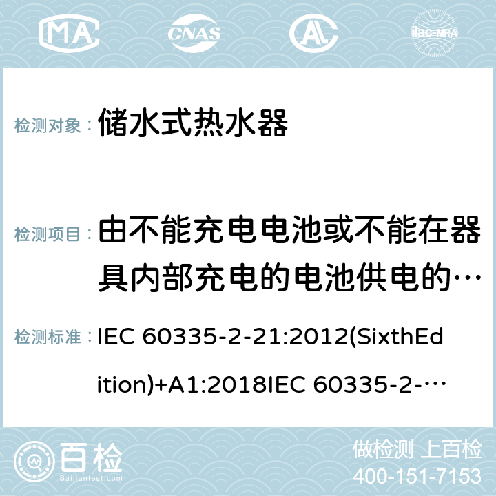 由不能充电电池或不能在器具内部充电的电池供电的器具 家用和类似用途电器的安全 储水式热水器的特殊要求 IEC 60335-2-21:2012(SixthEdition)+A1:2018IEC 60335-2-21:2002(FifthEdition)+A1:2004+A2:2008EN 60335-2-21:2003+A1:2005+A2:2008AS/NZS 60335.2.21:2013+A1:2014+A2:2019GB 4706.12-2006 附录S