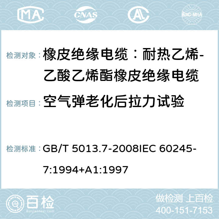 空气弹老化后拉力试验 额定电压450V/750V及以下橡皮绝缘电缆 第7部分：耐热乙烯-乙酸乙烯酯橡皮绝缘电缆 GB/T 5013.7-2008
IEC 60245-7:1994+A1:1997 表2,4