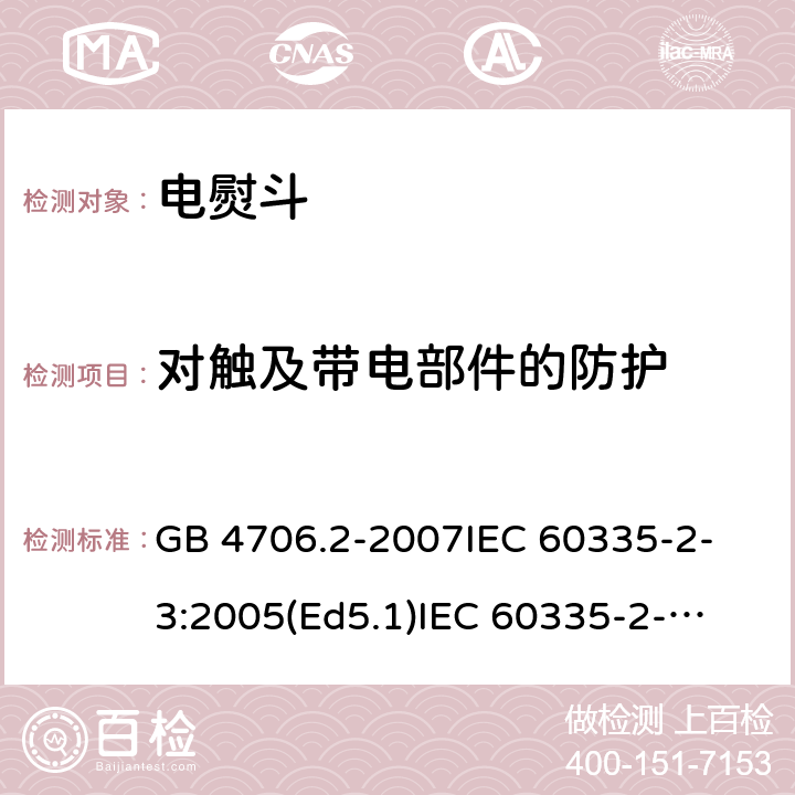 对触及带电部件的防护 家用和类似用途电器的安全 电熨斗的特殊要求 GB 4706.2-2007
IEC 60335-2-3:2005(Ed5.1)
IEC 60335-2-3:2012+A1:2015
EN 60335-2-3:2002+A1:2005 +A2:2008+A11:2010+AC:2012
EN 60335-2-3:2016
AS/NZS 60335.2.3:2012+A1:2016
SANS 60335-2-3:2016 (Ed. 4.01)
SANS 60335-2-3:2013 (Ed. 4.00) 8