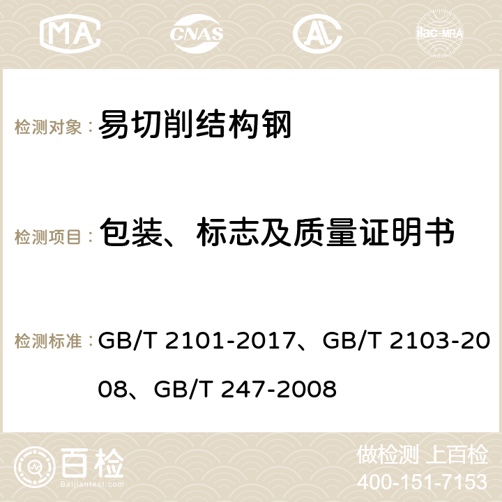 包装、标志及质量证明书 型钢验收、包装、标志及质量证明书的一般规定GB/T 2101-2017、 钢丝验收、包装、标志及质量证明书的一般规定GB/T 2103-2008、银亮钢GB/T 3207-2008 、 钢板和钢带包装、标志及质量证明书的一般规定GB/T 247-2008 GB/T 2101-2017、GB/T 2103-2008、GB/T 247-2008