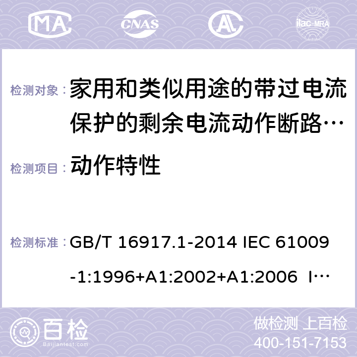 动作特性 家用和类似用途的带过电流保护的剩余电流动作断路器（RCBO） 第1部分：一般规则 GB/T 16917.1-2014 IEC 61009-1:1996+A1:2002+A1:2006 IEC 61009-1:2010+A1:2012+A2:2013 EN 61009-1:1995 EN 61009-1:2004+A11:2008+A12:2009+A13:2009+A14:2012 EN 61009-1：2012+A11:2015+A12:2016 9.9