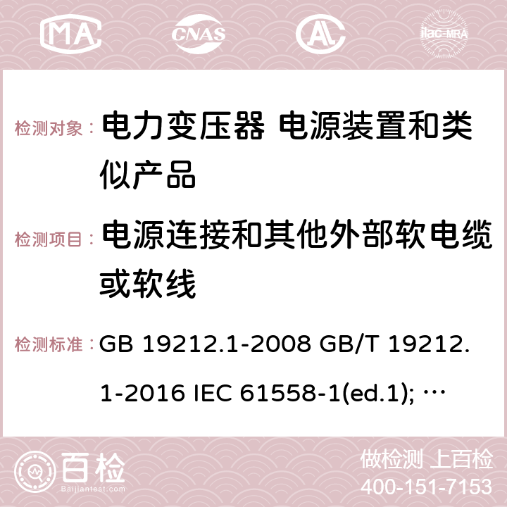 电源连接和其他外部软电缆或软线 电力变压器、电源装置和类似产品的安全第1部分：通用要求和试验 GB 19212.1-2008 GB/T 19212.1-2016 IEC 61558-1(ed.1); am1 IEC 61558-1(ed.2) IEC 61558-1(ed.2.1) IEC 61558-1(ed.3.0) AS/NZS 61558.1-2008 22