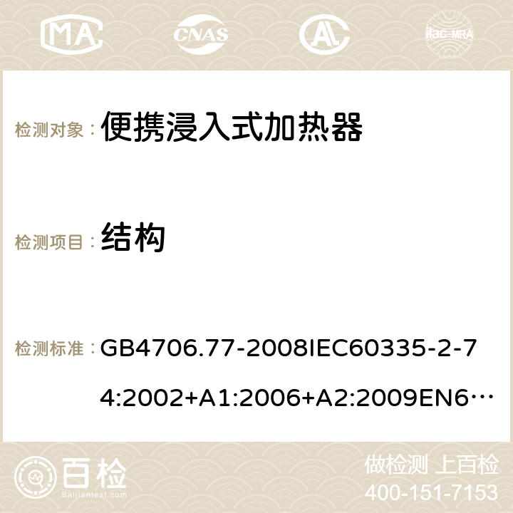 結(jié)構(gòu) 家用和類似用途電器的安全便攜浸入式加熱器的特殊要求 GB4706.77-2008
IEC60335-2-74:2002+A1:2006+A2:2009
EN60335-2-74:2003+A1:2006+A2:2009+A11:2018
AS/NZS60335.2.74:2005:A1:2007+A2:2010AS/NZS60335.2.74:2018 22