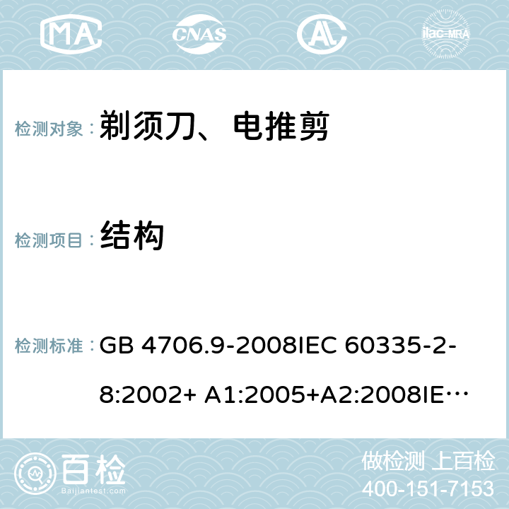 结构 家用和类似用途电器的安全 剃须刀、电推剪及类似器具的特殊要求 GB 4706.9-2008
IEC 60335-2-8:2002+ A1:2005+A2:2008
IEC 60335-2-8:2012+A1:2015+A2:2018
EN 60335-2-8:2003+A1:2005+A2:2008
EN 60335-2-8:2015+A1:2016 22