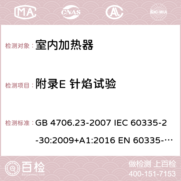 附录E 针焰试验 家用和类似用途电器的安全 第2部分：室内加热器的特殊要求 GB 4706.23-2007 IEC 60335-2-30:2009+A1:2016 EN 60335-2-30:2009+A11:2012 AS/NZS 60335.2.30:2015+A1:2015+A2:2017+A3:2020+A3:2020+A3:2020